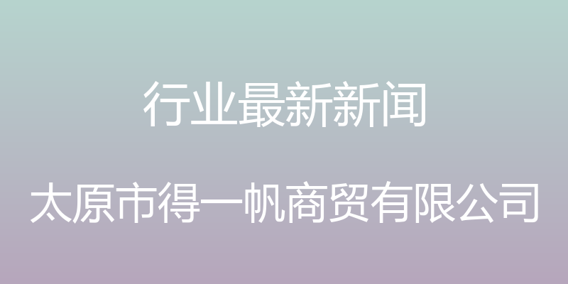 行业最新新闻 - 太原市得一帆商贸有限公司