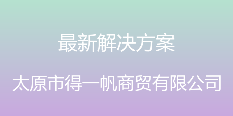 最新解决方案 - 太原市得一帆商贸有限公司