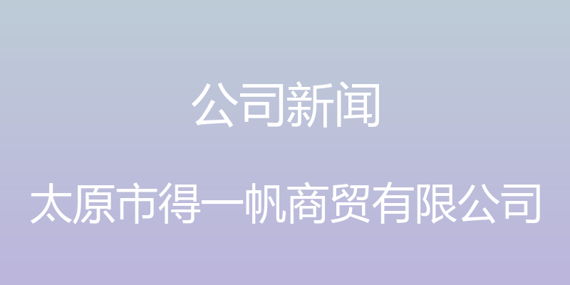 公司新闻 - 太原市得一帆商贸有限公司